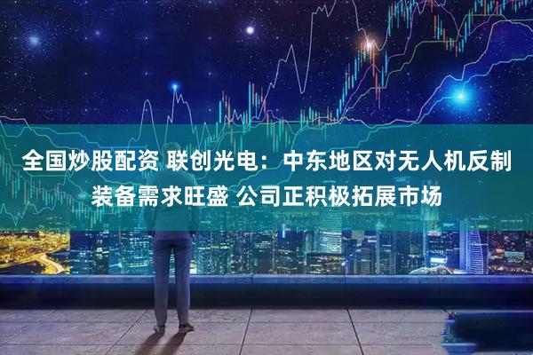全国炒股配资 联创光电：中东地区对无人机反制装备需求旺盛 公司正积极拓展市场