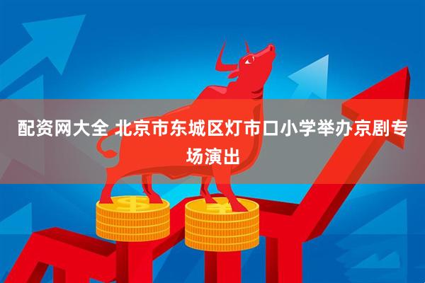 配资网大全 北京市东城区灯市口小学举办京剧专场演出
