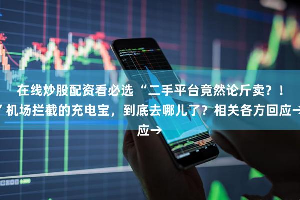 在线炒股配资看必选 “二手平台竟然论斤卖？！”机场拦截的充电宝，到底去哪儿了？相关各方回应→