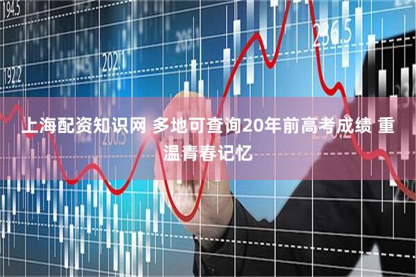 上海配资知识网 多地可查询20年前高考成绩 重温青春记忆