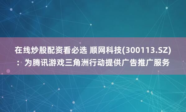 在线炒股配资看必选 顺网科技(300113.SZ)：为腾讯游戏三角洲行动提供广告推广服务