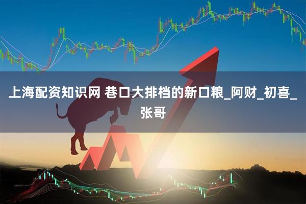 上海配资知识网 巷口大排档的新口粮_阿财_初喜_张哥