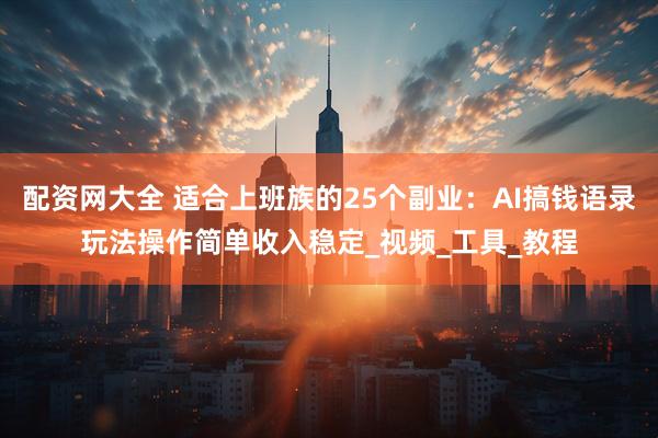配资网大全 适合上班族的25个副业：AI搞钱语录玩法操作简单收入稳定_视频_工具_教程
