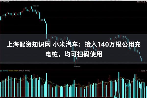 上海配资知识网 小米汽车：接入140万根公用充电桩，均可扫码使用