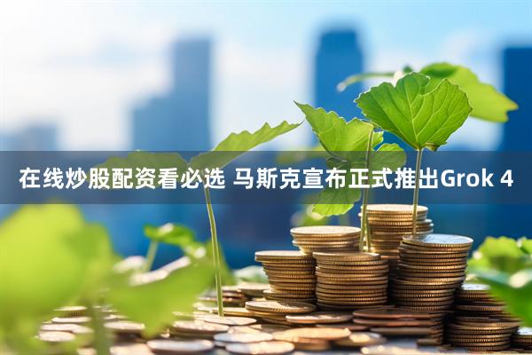 在线炒股配资看必选 马斯克宣布正式推出Grok 4