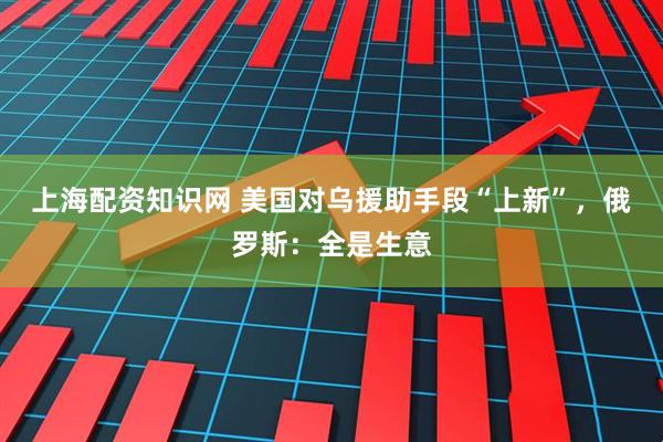 上海配资知识网 美国对乌援助手段“上新”，俄罗斯：全是生意