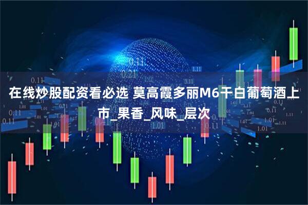在线炒股配资看必选 莫高霞多丽M6干白葡萄酒上市_果香_风味_层次