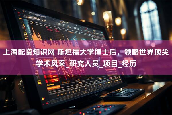 上海配资知识网 斯坦福大学博士后，领略世界顶尖学术风采_研究人员_项目_经历