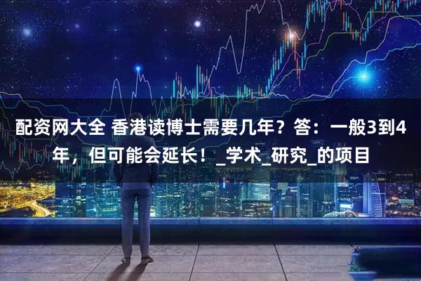 配资网大全 香港读博士需要几年？答：一般3到4年，但可能会延长！_学术_研究_的项目