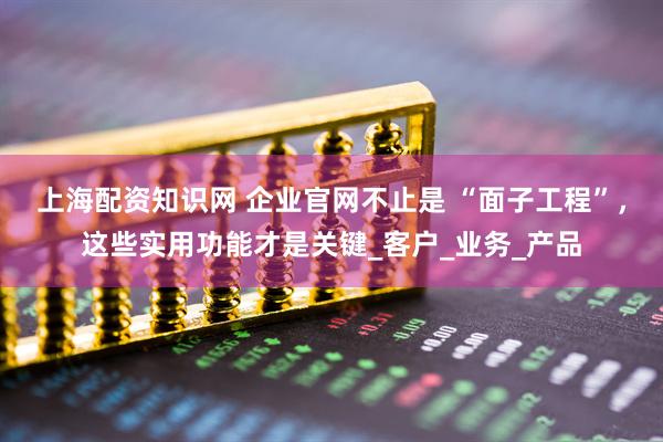 上海配资知识网 企业官网不止是 “面子工程”，这些实用功能才是关键_客户_业务_产品