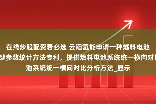 在线炒股配资看必选 云韬氢能申请一种燃料电池系统耐久寿命关键参数统计方法专利，提供燃料电池系统统一横向对比分析方法_显示