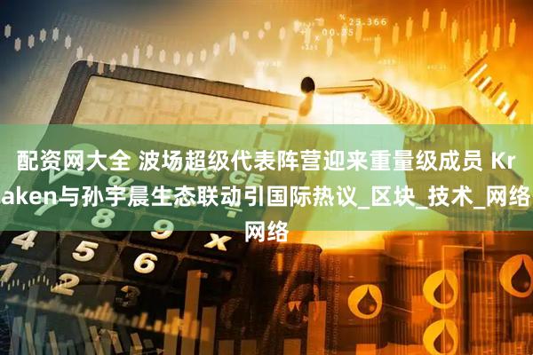 配资网大全 波场超级代表阵营迎来重量级成员 Kraken与孙宇晨生态联动引国际热议_区块_技术_网络