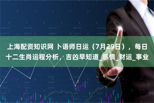 上海配资知识网 卜语师日运（7月29日），每日十二生肖运程分析，吉凶早知道_感情_财运_事业
