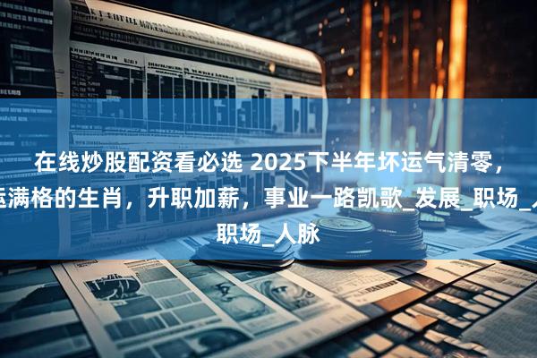 在线炒股配资看必选 2025下半年坏运气清零，好运满格的生肖，升职加薪，事业一路凯歌_发展_职场_人脉