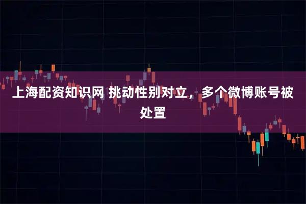 上海配资知识网 挑动性别对立，多个微博账号被处置