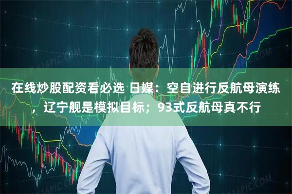 在线炒股配资看必选 日媒：空自进行反航母演练，辽宁舰是模拟目标；93式反航母真不行