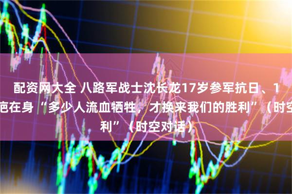 配资网大全 八路军战士沈长龙17岁参军抗日、16处伤疤在身 “多少人流血牺牲，才换来我们的胜利”（时空对话）