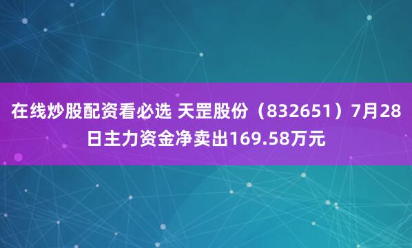 在线炒股配资看必选 天罡股份（832651）7月28日主力资金净卖出169.58万元