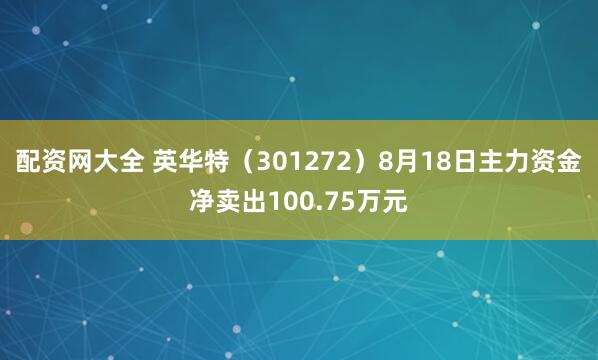 配资网大全 英华特（301272）8月18日主力资金净卖出100.75万元