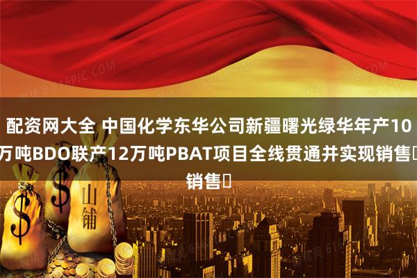 配资网大全 中国化学东华公司新疆曙光绿华年产10万吨BDO联产12万吨PBAT项目全线贯通并实现销售​