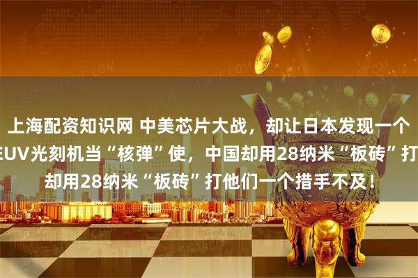 上海配资知识网 中美芯片大战，却让日本发现一个惊天秘密！美国把EUV光刻机当“核弹”使，中国却用28纳米“板砖”打他们一个措手不及！