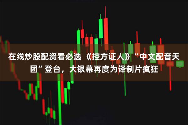 在线炒股配资看必选 《控方证人》“中文配音天团”登台，大银幕再度为译制片疯狂